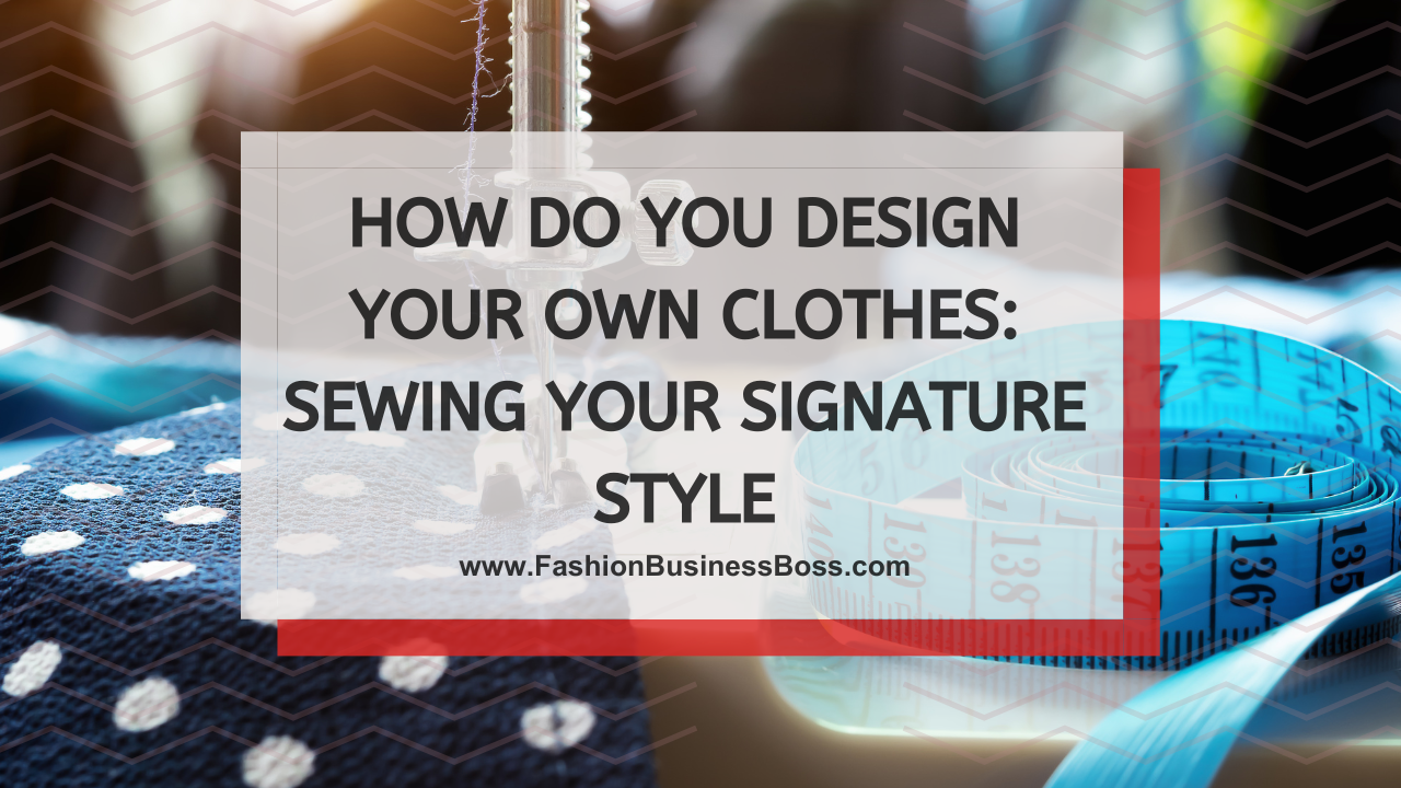 How Do You Design Your Own Clothes: Sewing Your Signature Style