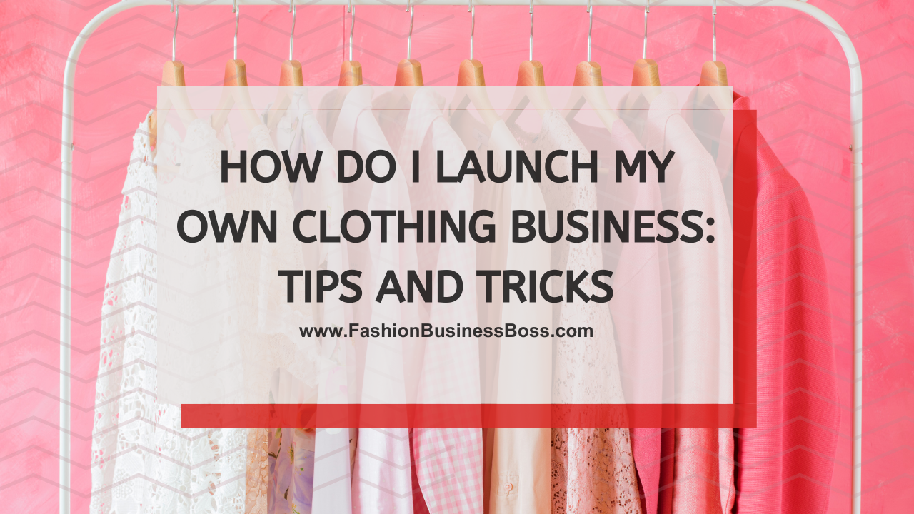 How Do I Launch My Own Clothing Business: Tips and Tricks