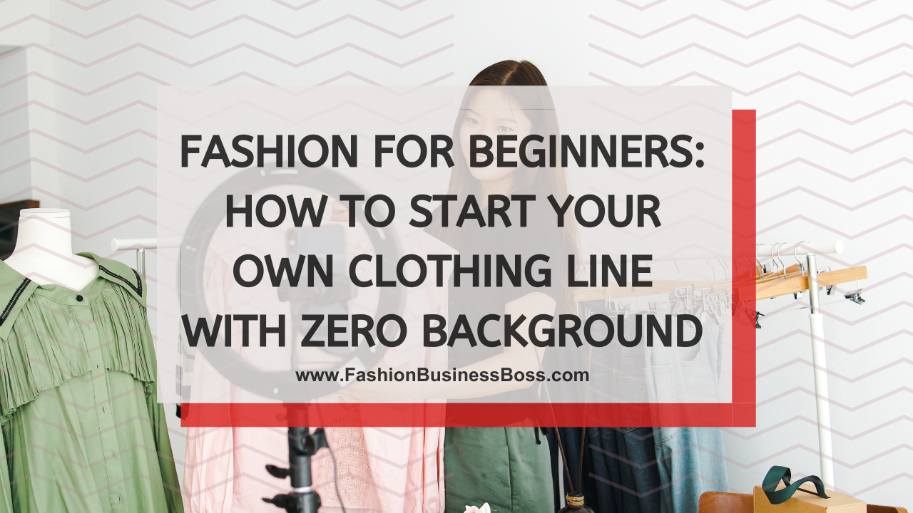 Fashion for Beginners: How to Start Your Own Clothing Line with Zero Background
