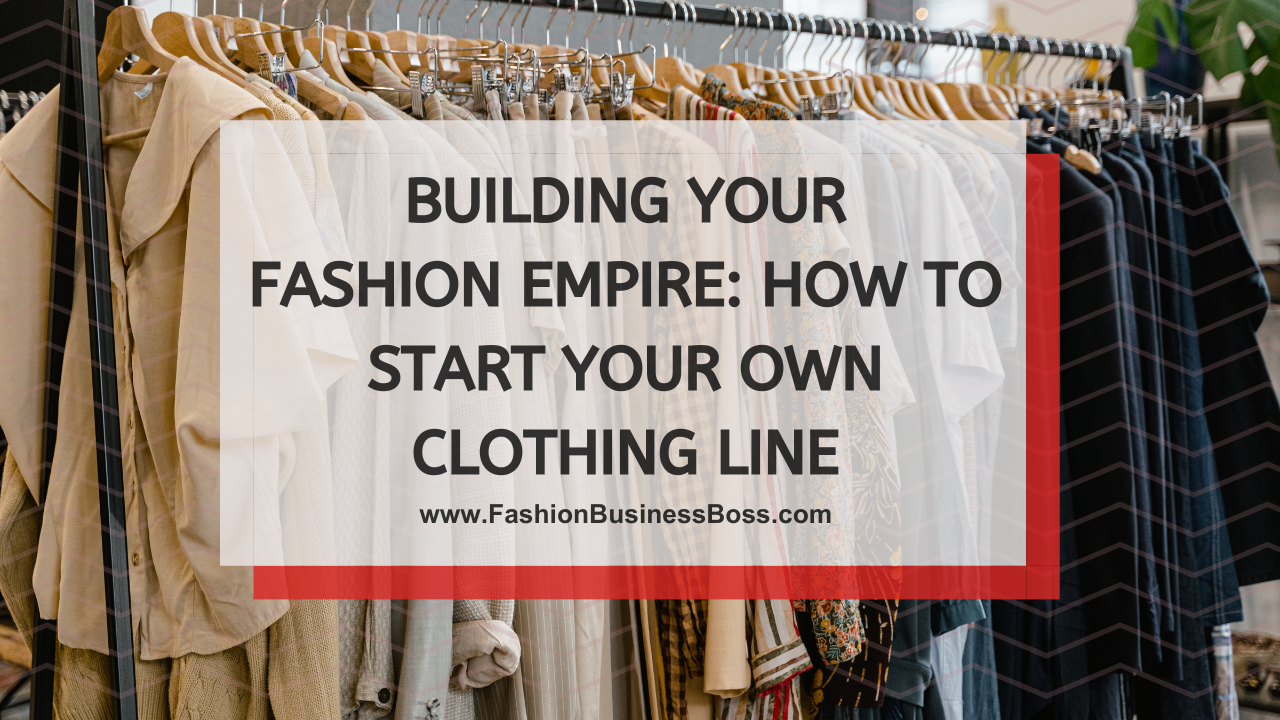 Building Your Fashion Empire: How to Start Your Own Clothing Line
