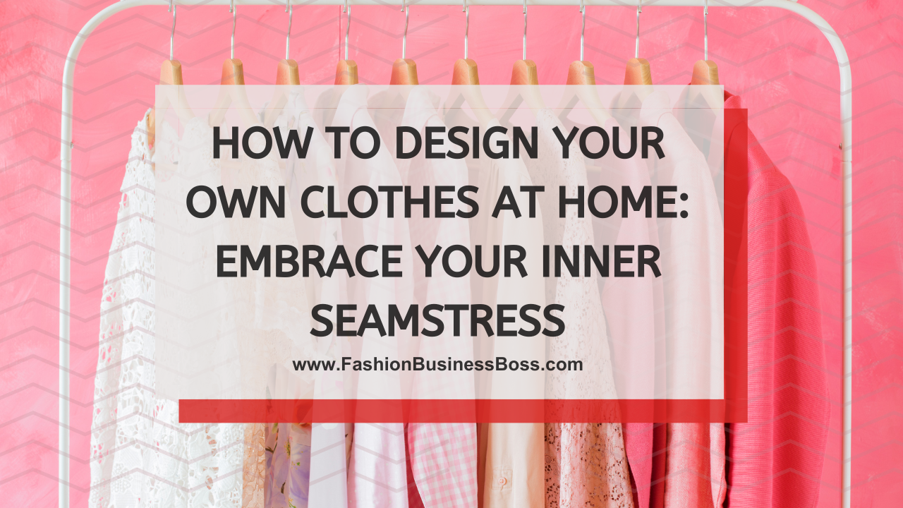 How to Design Your Own Clothes at Home: Embrace Your Inner Seamstress