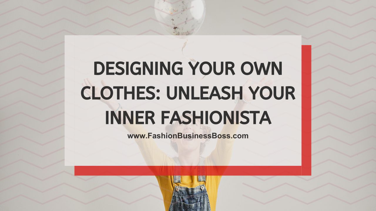Designing Your Own Clothes: Unleash Your Inner Fashionista