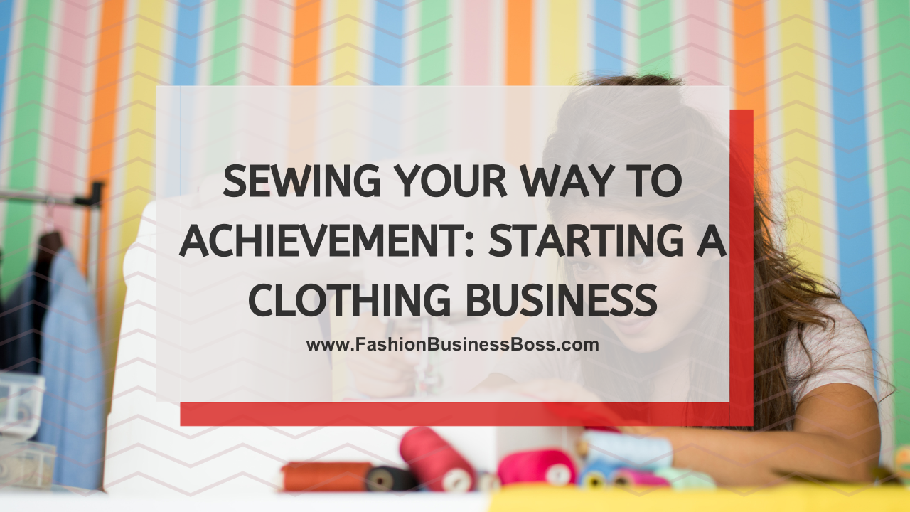 Sewing Your Way to Achievement: Starting a Clothing Business