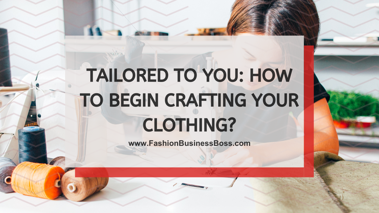 Tailored to You: How to Begin Crafting Your Clothing?