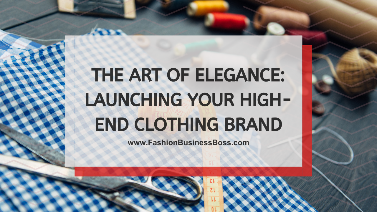 The Art of Elegance: Launching Your High-End Clothing Brand