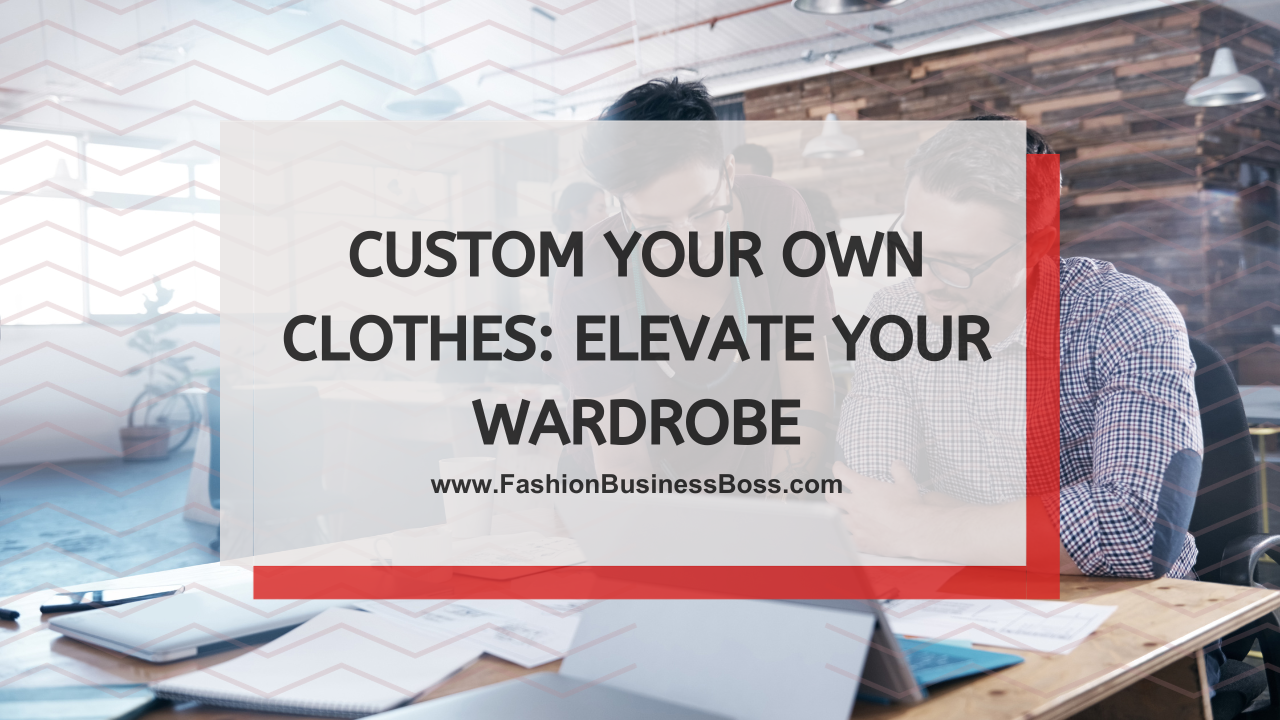 Custom Your Own Clothes: Elevate Your Wardrobe