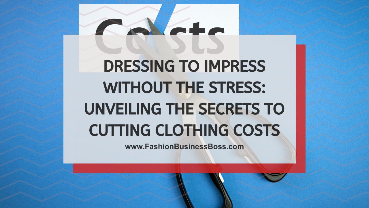 Dressing to Impress Without the Stress: Unveiling the Secrets to Cutting Clothing Costs