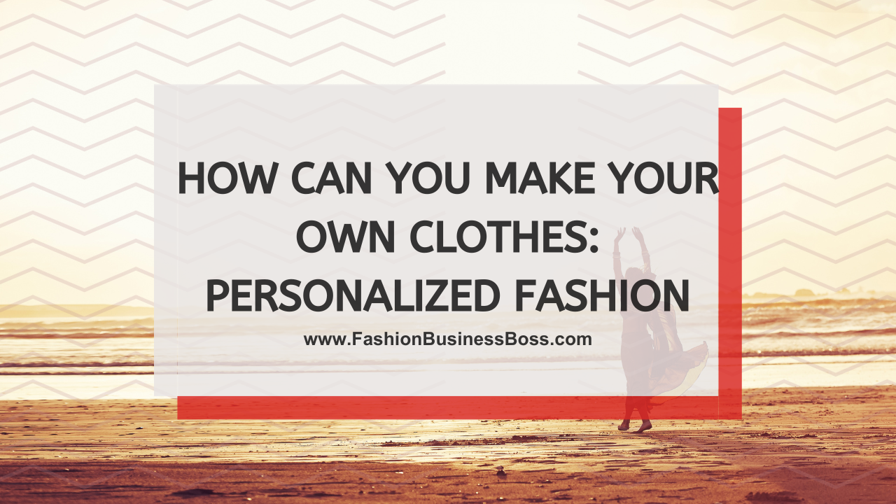How Can You Make Your Own Clothes: Personalized Fashion