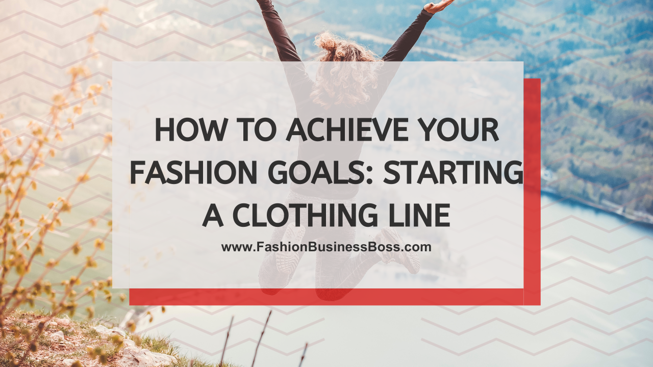 How to Achieve Your Fashion Goals: Starting a Clothing Line