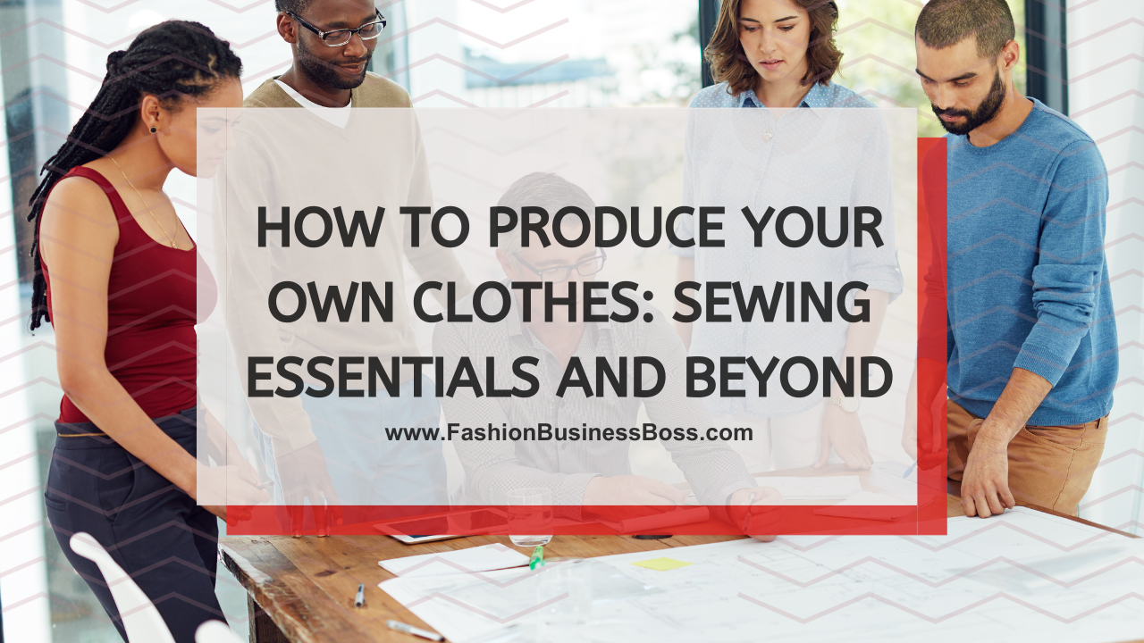 How to Produce Your Own Clothes: Sewing Essentials and Beyond