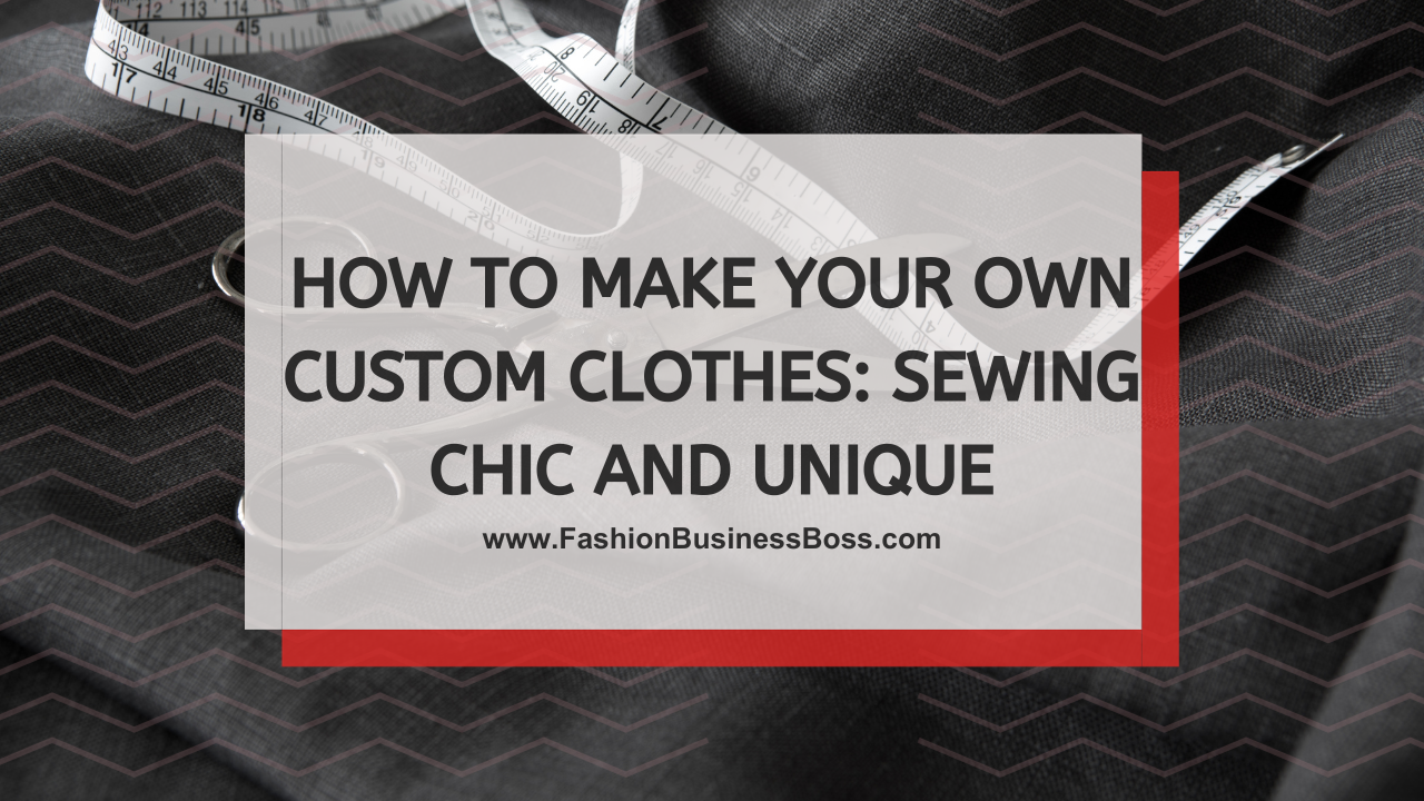 How to Make Your Own Custom Clothes: Sewing Chic and Unique
