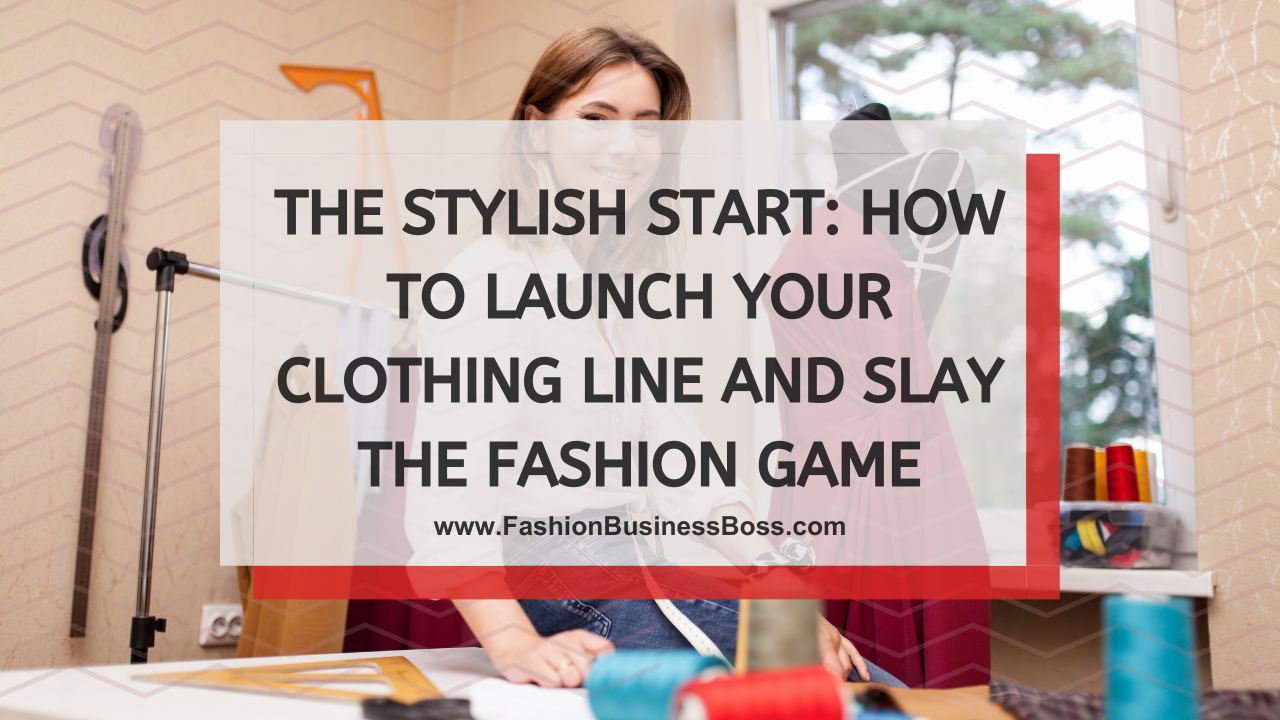 The Stylish Start: How to Launch Your Clothing Line and Slay the Fashion Game