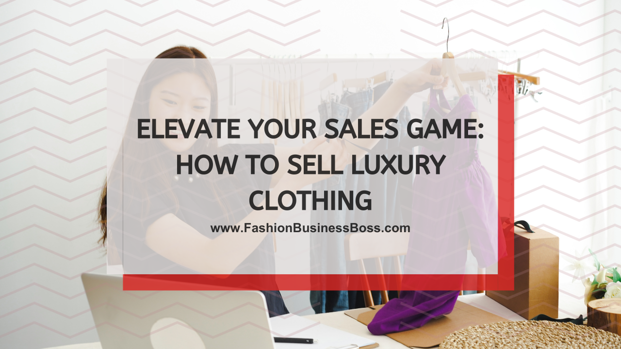 Elevate Your Sales Game: How to Sell Luxury Clothing