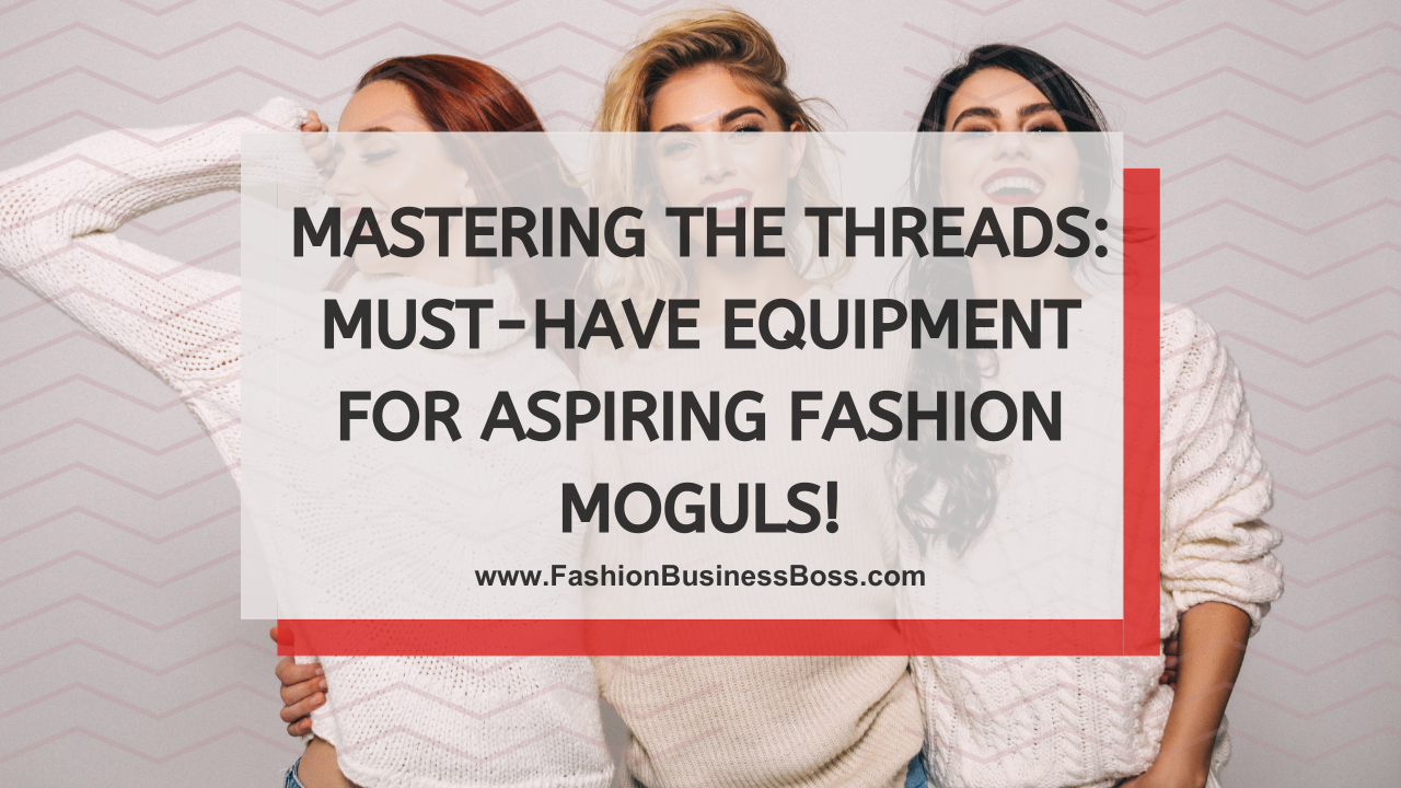 Mastering the Threads: Must-Have Equipment for Aspiring Fashion Moguls!