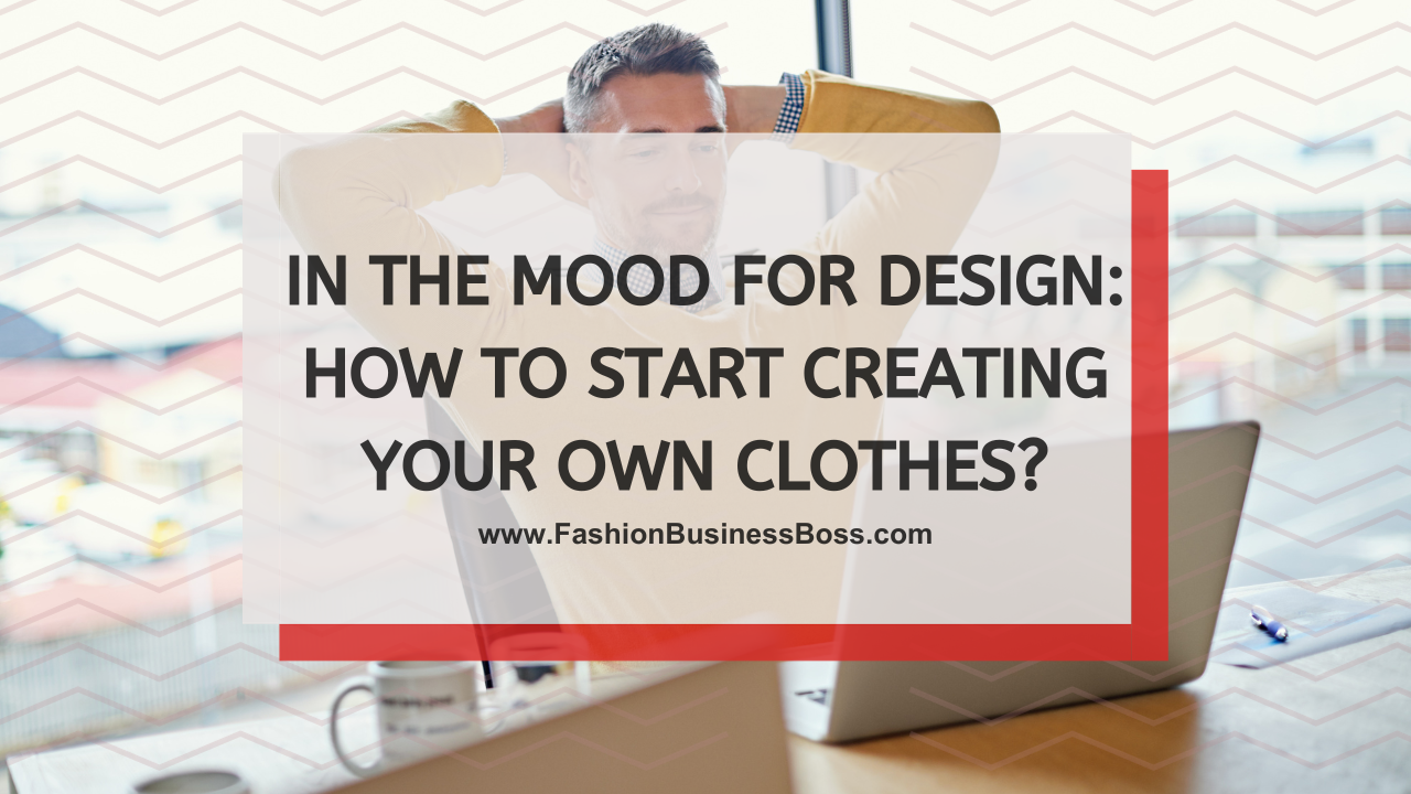 In the Mood for Design: How to Start Creating Your Own Clothes?