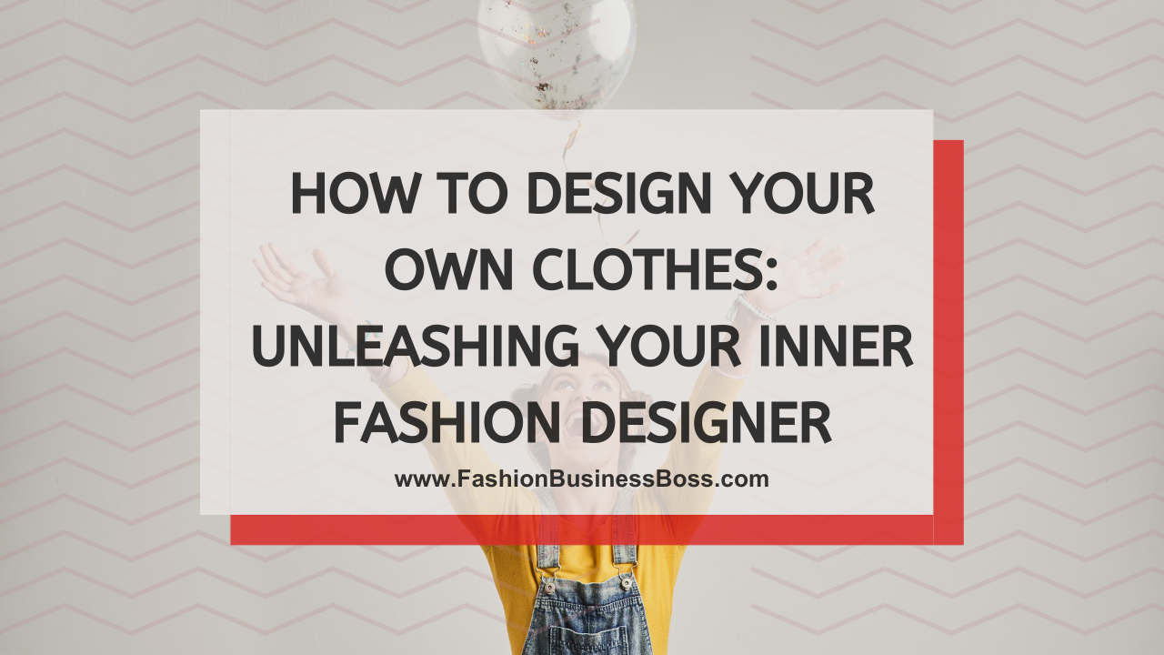 How to Design Your Own Clothes: Unleashing Your Inner Fashion Designer