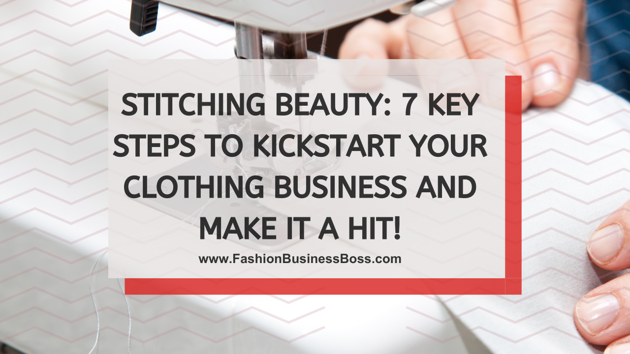 Stitching Beauty: 7 Key Steps to Kickstart Your Clothing Business and Make it a Hit!